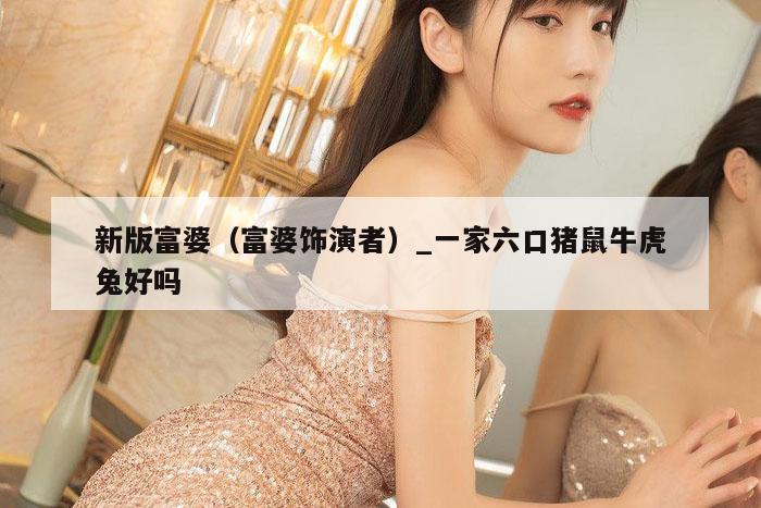 新版富婆（富婆饰演者）_一家六口猪鼠牛虎兔好吗